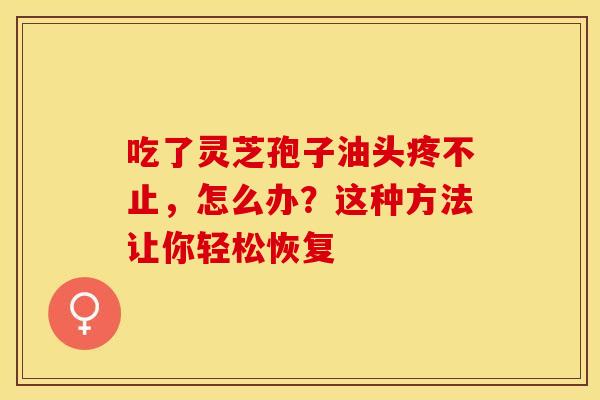 吃了灵芝孢子油头疼不止，怎么办？这种方法让你轻松恢复