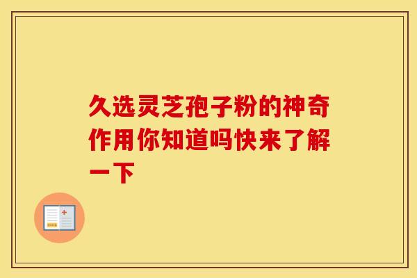 久选灵芝孢子粉的神奇作用你知道吗快来了解一下 久选灵芝孢子粉的神奇作用你知道吗快来了解一下