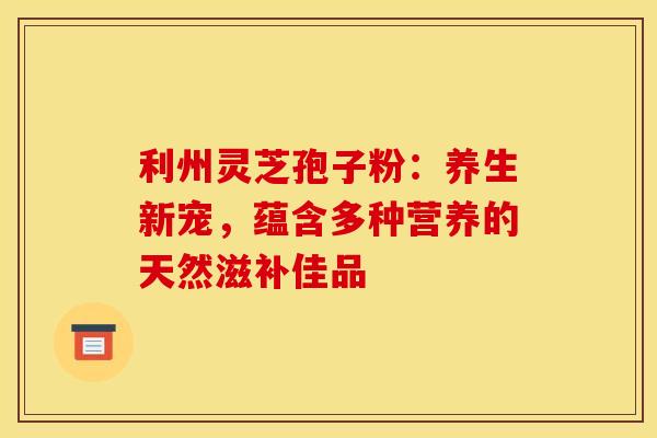 利州灵芝孢子粉：养生新宠，蕴含多种营养的天然滋补佳品