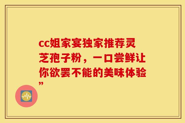 cc姐家宴独家推荐灵芝孢子粉，一口尝鲜让你欲罢不能的美味体验”