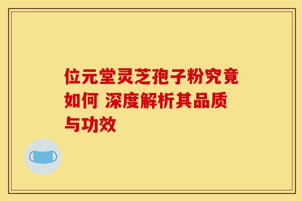 位元堂灵芝孢子粉究竟如何 深度解析其品质与功效