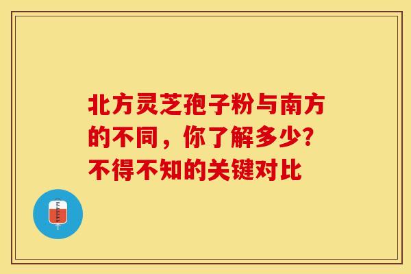 北方灵芝孢子粉与南方的不同，你了解多少？不得不知的关键对比
