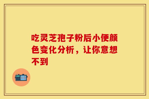 吃灵芝孢子粉后小便颜色变化分析，让你意想不到