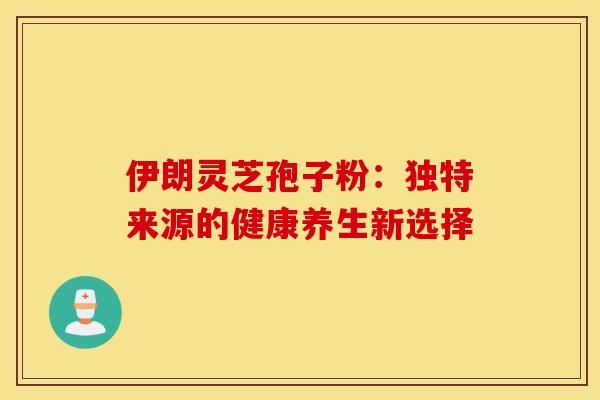 伊朗灵芝孢子粉：独特来源的健康养生新选择
