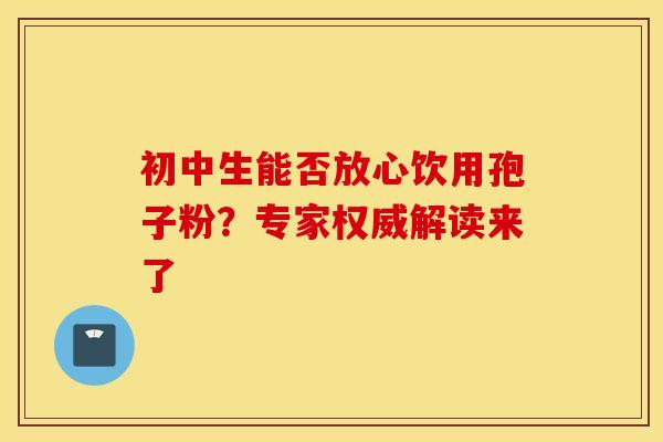 初中生能否放心饮用孢子粉?专家权威解读来了 初中生能否放心饮用孢子粉?专家权威解读来了