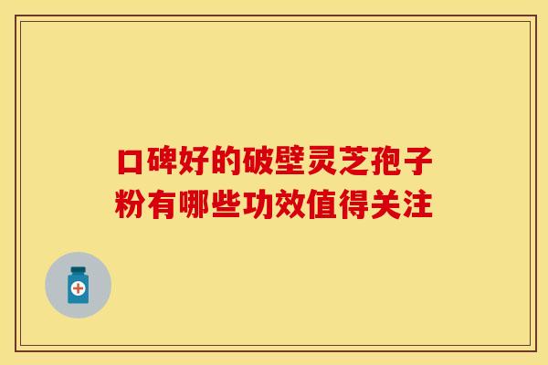 口碑好的破壁灵芝孢子粉有哪些功效值得关注
