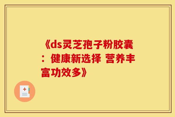 《ds灵芝孢子粉胶囊：健康新选择 营养丰富功效多》