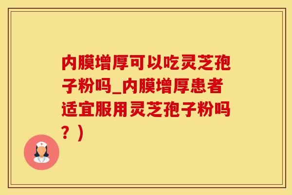 内膜增厚可以吃灵芝孢子粉吗_内膜增厚患者适宜服用灵芝孢子粉吗？)