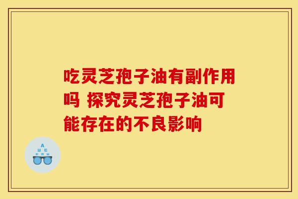 吃灵芝孢子油有副作用吗 探究灵芝孢子油可能存在的不良影响