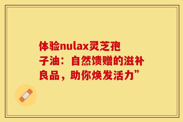 体验nulax灵芝孢子油：自然馈赠的滋补良品，助你焕发活力”