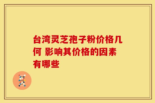 台湾灵芝孢子粉价格几何 影响其价格的因素有哪些