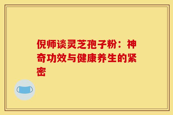 倪师谈灵芝孢子粉：神奇功效与健康养生的紧密