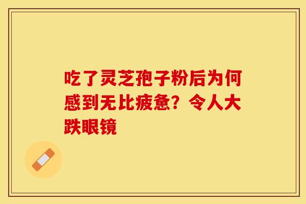 吃了灵芝孢子粉后为何感到无比疲惫？令人大跌眼镜