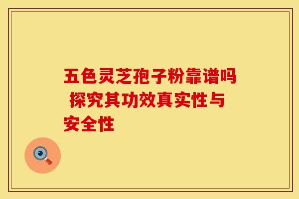 五色灵芝孢子粉靠谱吗 探究其功效真实性与安全性