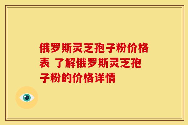 俄罗斯灵芝孢子粉价格表 了解俄罗斯灵芝孢子粉的价格详情