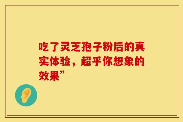 吃了灵芝孢子粉后的真实体验，超乎你想象的效果”