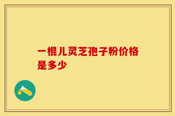 一棍儿灵芝孢子粉价格是多少
