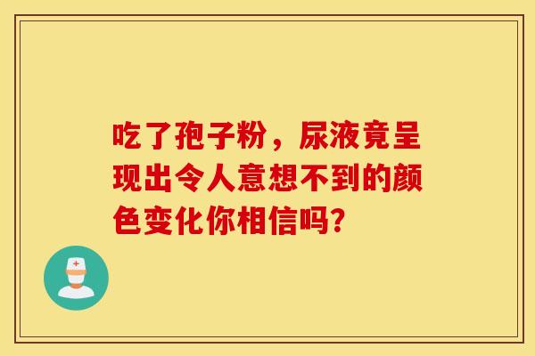 吃了孢子粉，尿液竟呈现出令人意想不到的颜色变化你相信吗？