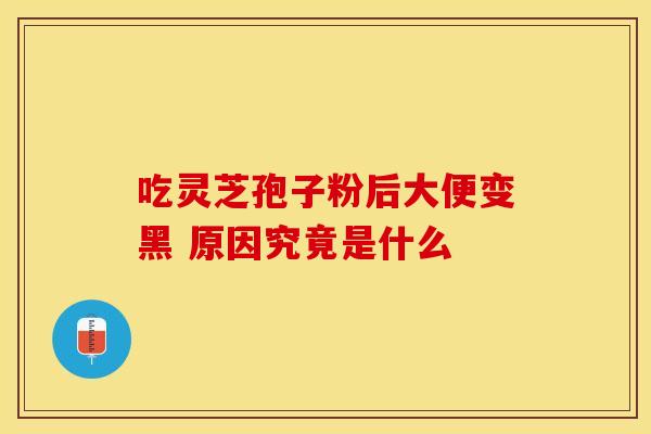 吃灵芝孢子粉后大便变黑 原因究竟是什么