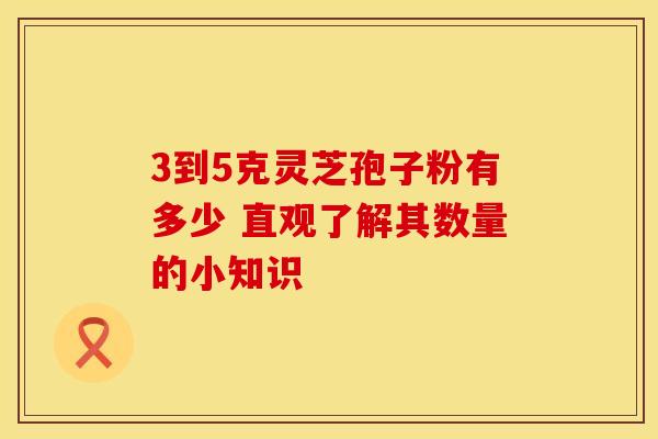3到5克灵芝孢子粉有多少 直观了解其数量的小知识