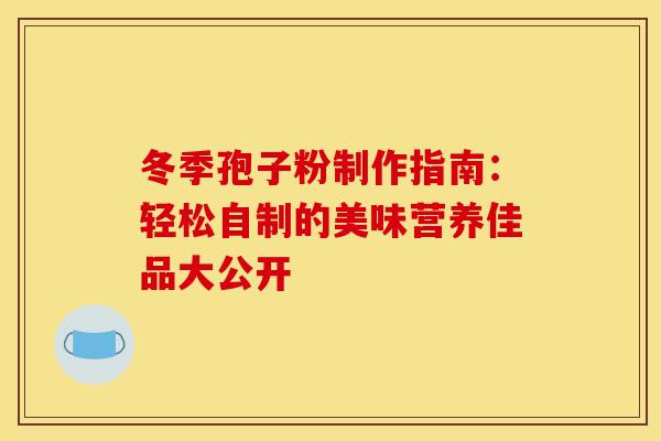 冬季孢子粉制作指南：轻松自制的美味营养佳品大公开