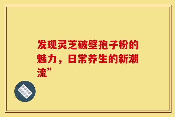 发现灵芝破壁孢子粉的魅力，日常养生的新潮流”