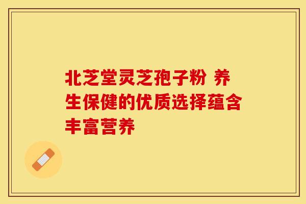 北芝堂灵芝孢子粉 养生保健的优质选择蕴含丰富营养