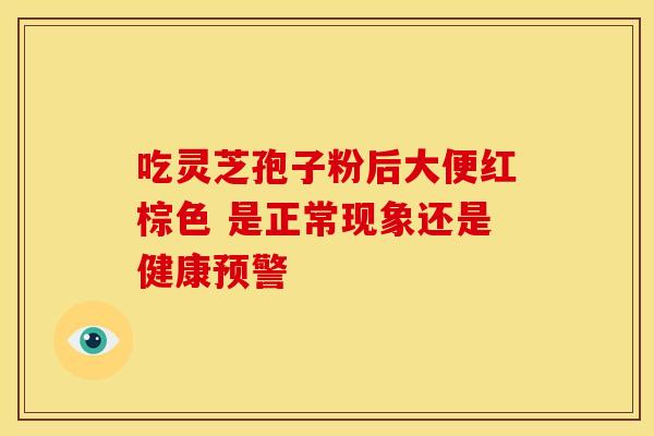 吃灵芝孢子粉后大便红棕色 是正常现象还是健康预警