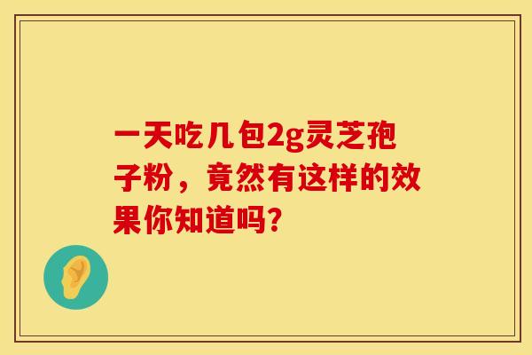 一天吃几包2g灵芝孢子粉，竟然有这样的效果你知道吗？
