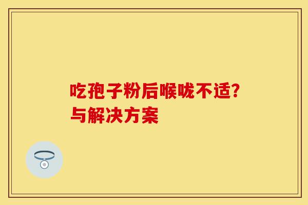 吃孢子粉后喉咙不适？与解决方案