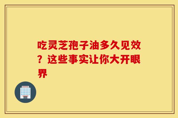 吃灵芝孢子油多久见效？这些事实让你大开眼界