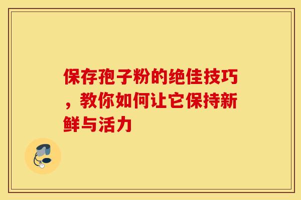 保存孢子粉的绝佳技巧，教你如何让它保持新鲜与活力
