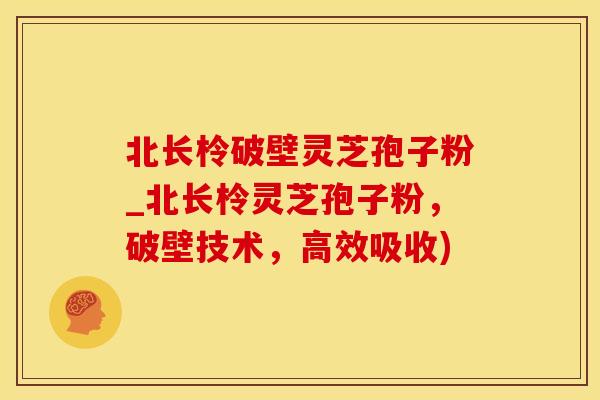 北长柃破壁灵芝孢子粉_北长柃灵芝孢子粉，破壁技术，高效吸收)
