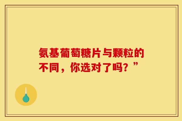 氨基葡萄糖片与颗粒的不同，你选对了吗？”