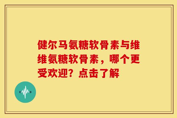 健尔马氨糖软骨素与维维氨糖软骨素，哪个更受欢迎？点击了解