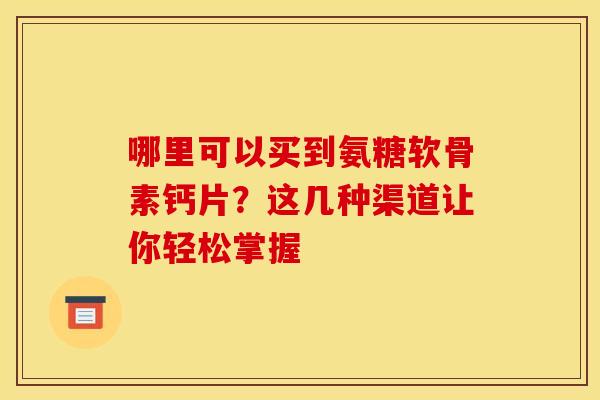哪里可以买到氨糖软骨素钙片？这几种渠道让你轻松掌握