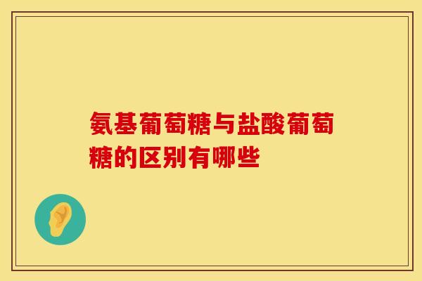 氨基葡萄糖与盐酸葡萄糖的区别有哪些