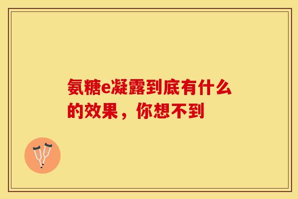 氨糖e凝露到底有什么的效果,你想不到 氨糖e凝露到底有什么的效果,你想不到