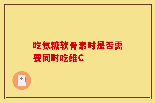 吃氨糖软骨素时是否需要同时吃维C