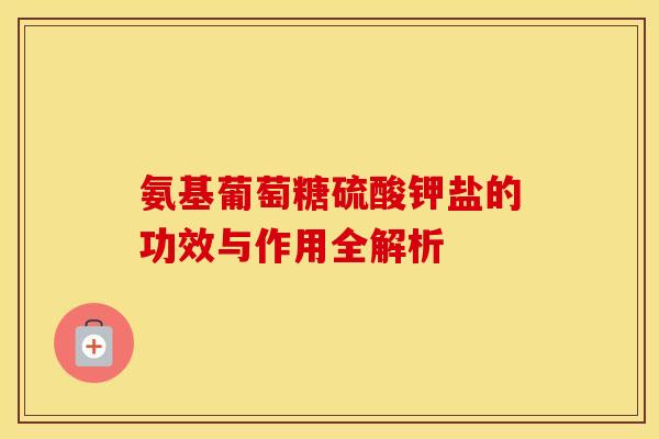 氨基葡萄糖硫酸钾盐的功效与作用全解析