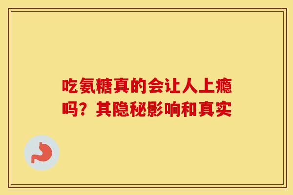 吃氨糖真的会让人上瘾吗？其隐秘影响和真实