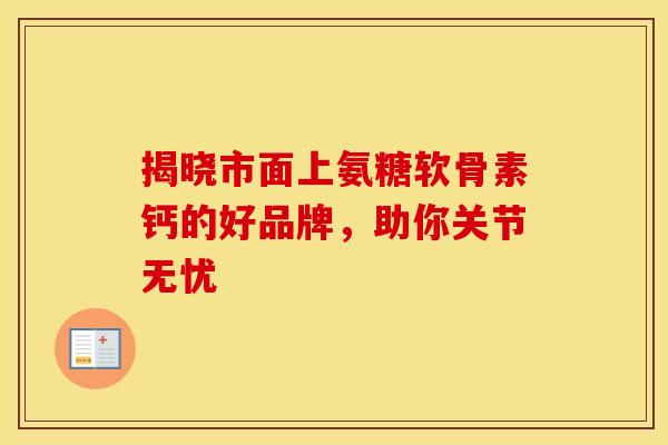 揭晓市面上氨糖软骨素钙的好品牌，助你关节无忧