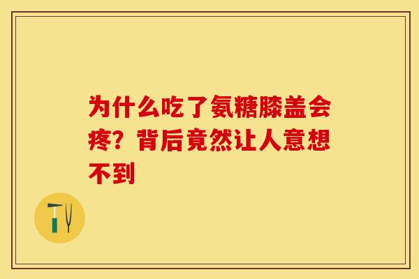 为什么吃了氨糖膝盖会疼？背后竟然让人意想不到