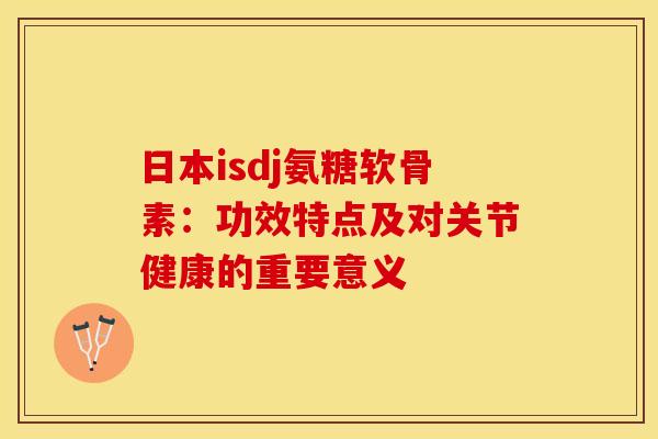 日本isdj氨糖软骨素：功效特点及对关节健康的重要意义