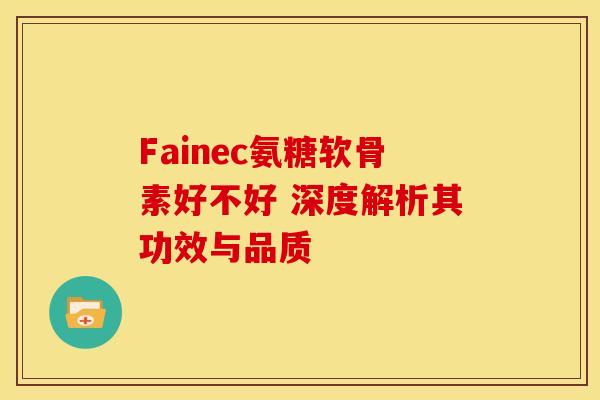 Fainec氨糖软骨素好不好 深度解析其功效与品质 Fainec氨糖软骨素好不好 深度解析其功效与品质