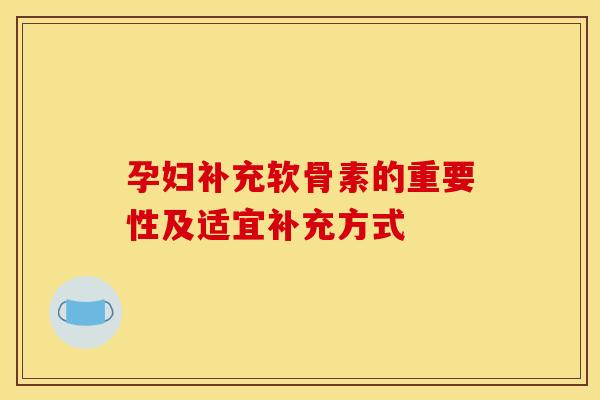孕妇补充软骨素的重要性及适宜补充方式 孕妇补充软骨素的重要性及适宜补充方式