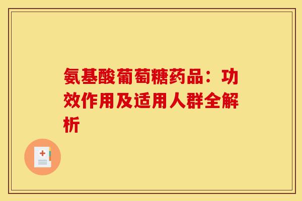 氨基酸葡萄糖药品：功效作用及适用人群全解析