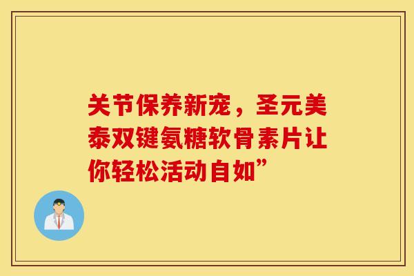 关节保养新宠，圣元美泰双键氨糖软骨素片让你轻松活动自如”