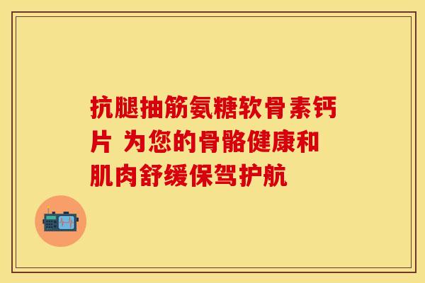 抗腿抽筋氨糖软骨素钙片 为您的骨骼健康和肌肉舒缓保驾护航