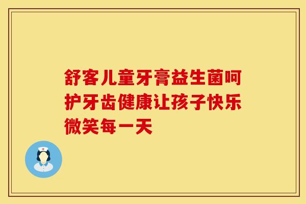舒客儿童牙膏益生菌呵护牙齿健康让孩子快乐微笑每一天 舒客儿童牙膏益生菌呵护牙齿健康让孩子快乐微笑每一天